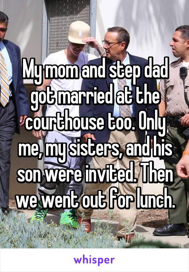 My mom and step dad got married at the courthouse too. Only me, my sisters, and his son were invited. Then we went out for lunch.