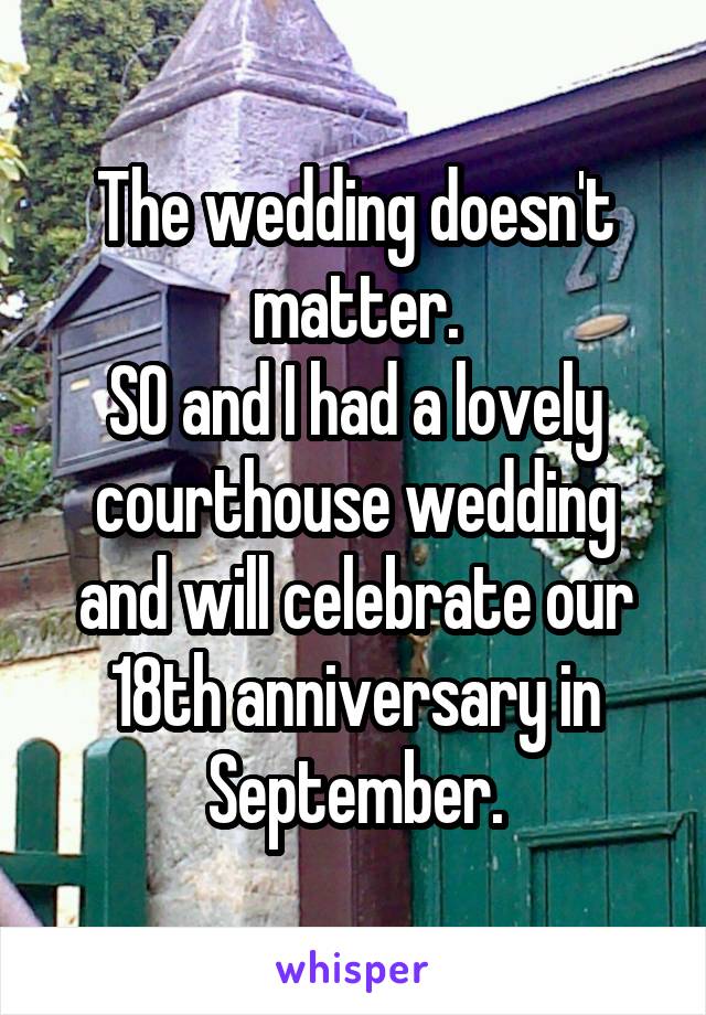 The wedding doesn't matter.
SO and I had a lovely courthouse wedding and will celebrate our 18th anniversary in September.