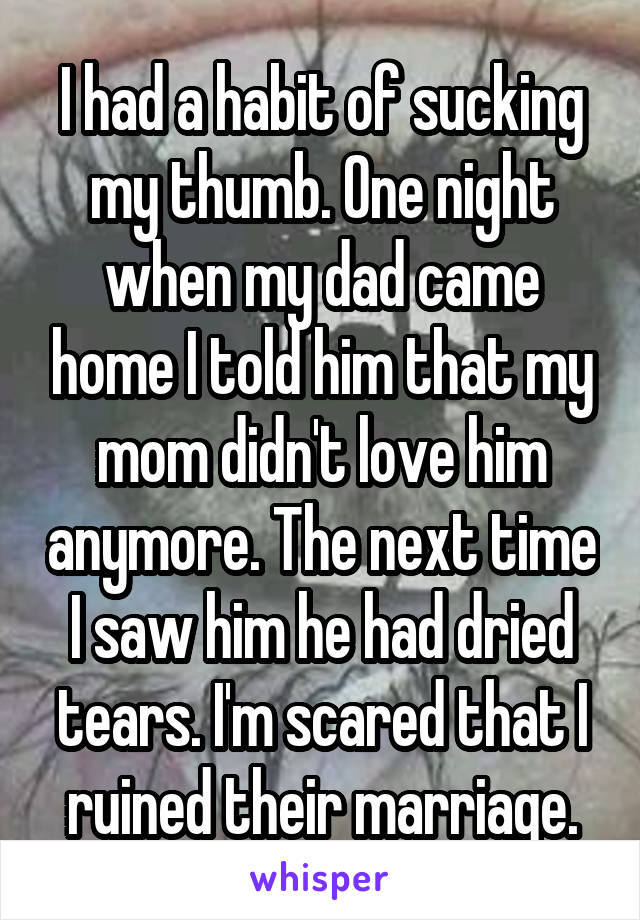 I had a habit of sucking my thumb. One night when my dad came home I told him that my mom didn't love him anymore. The next time I saw him he had dried tears. I'm scared that I ruined their marriage.