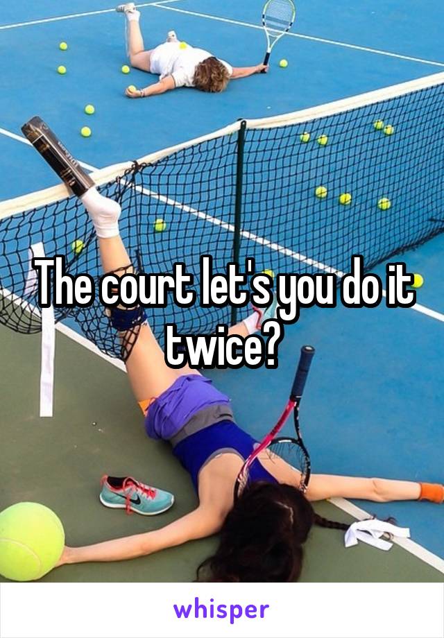 The court let's you do it twice?