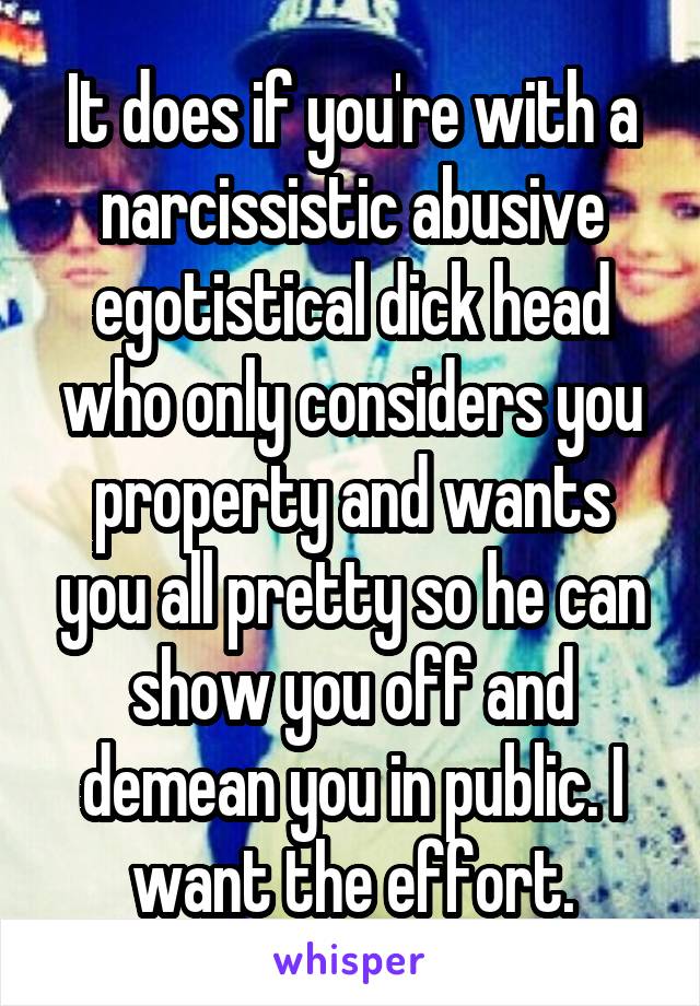 It does if you're with a narcissistic abusive egotistical dick head who only considers you property and wants you all pretty so he can show you off and demean you in public. I want the effort.