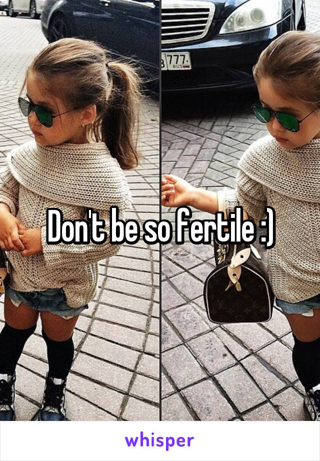 Don't be so fertile :)