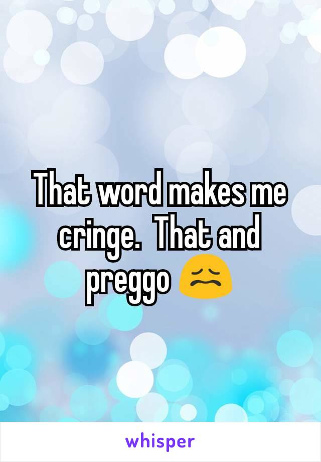 That word makes me cringe.  That and preggo 😖