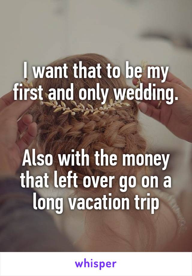 I want that to be my first and only wedding. 

Also with the money that left over go on a long vacation trip