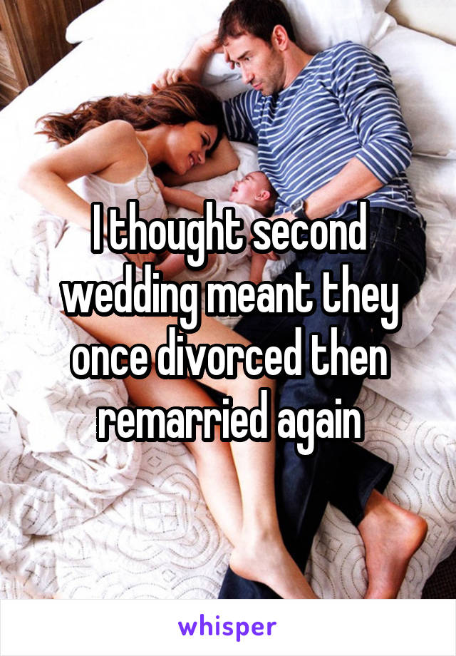 I thought second wedding meant they once divorced then remarried again