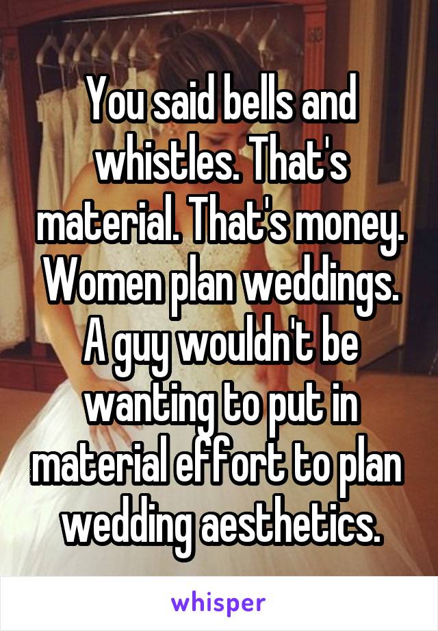 You said bells and whistles. That's material. That's money.
Women plan weddings. A guy wouldn't be wanting to put in material effort to plan  wedding aesthetics.