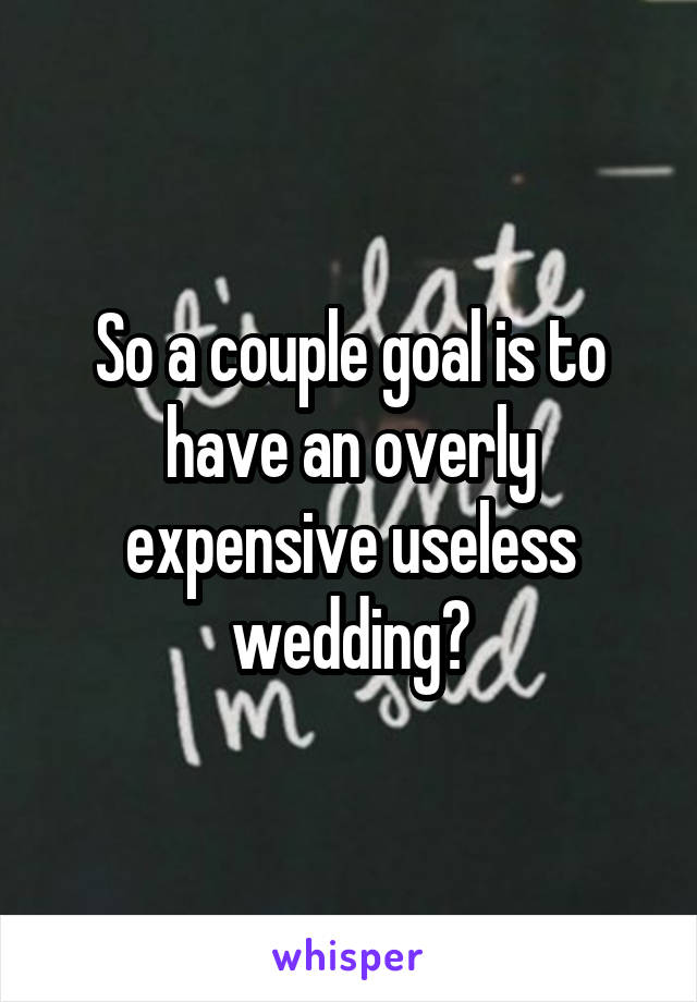 So a couple goal is to have an overly expensive useless wedding?