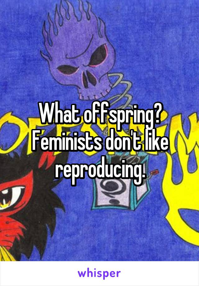 What offspring? Feminists don't like reproducing.