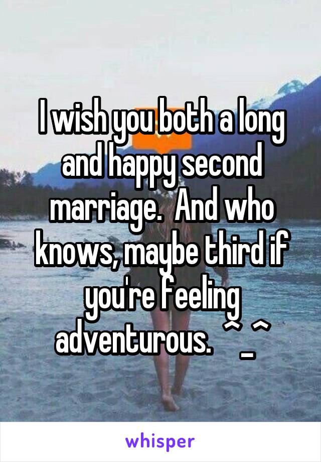 I wish you both a long and happy second marriage.  And who knows, maybe third if you're feeling adventurous.  ^_^