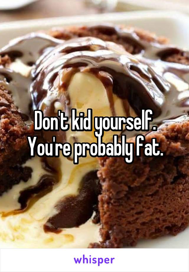 Don't kid yourself. You're probably fat.