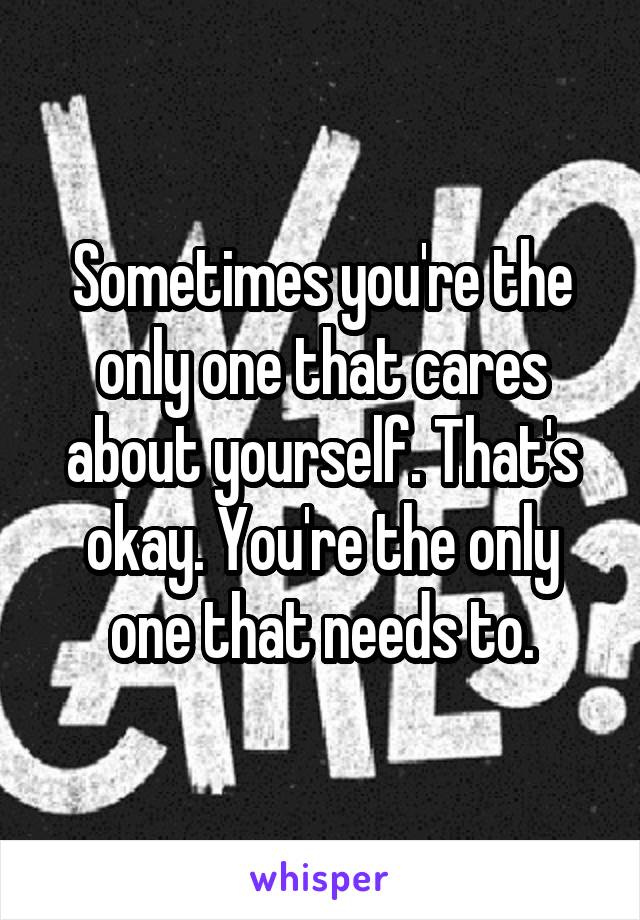 Sometimes you're the only one that cares about yourself. That's okay. You're the only one that needs to.