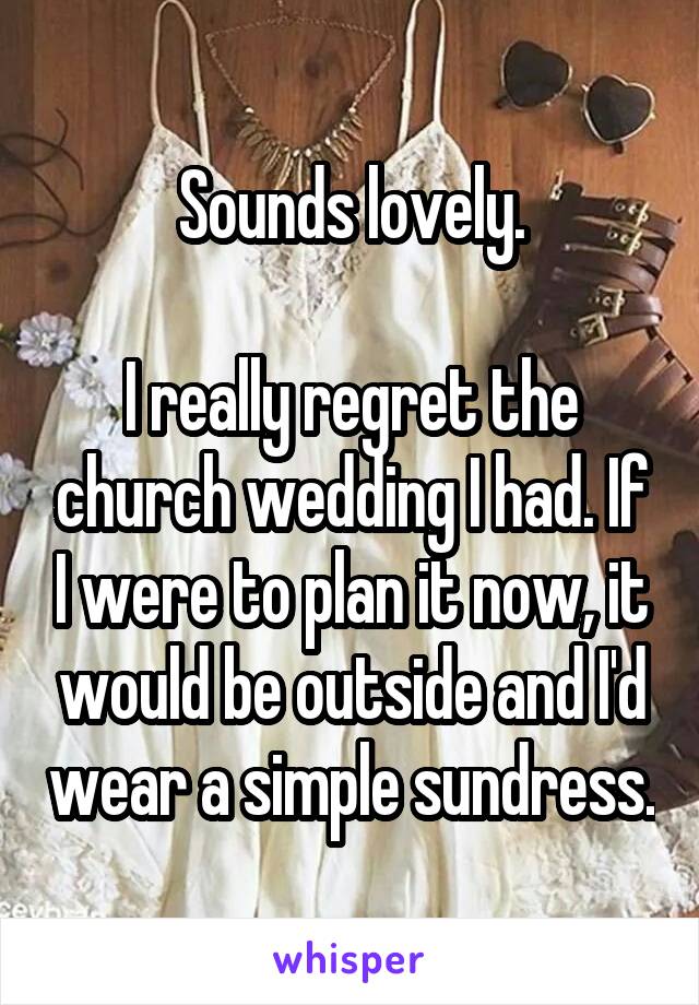 Sounds lovely.

I really regret the church wedding I had. If I were to plan it now, it would be outside and I'd wear a simple sundress.