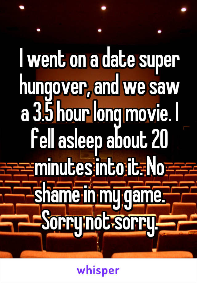 I went on a date super hungover, and we saw a 3.5 hour long movie. I fell asleep about 20 minutes into it. No shame in my game. Sorry not sorry.