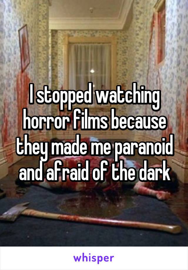 I stopped watching horror films because they made me paranoid and afraid of the dark