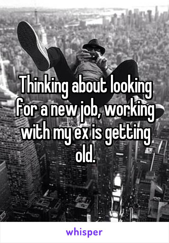 Thinking about looking for a new job, working with my ex is getting old.