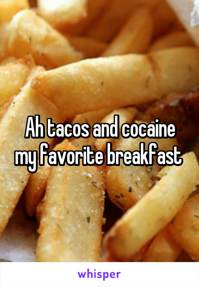 Ah tacos and cocaine my favorite breakfast 