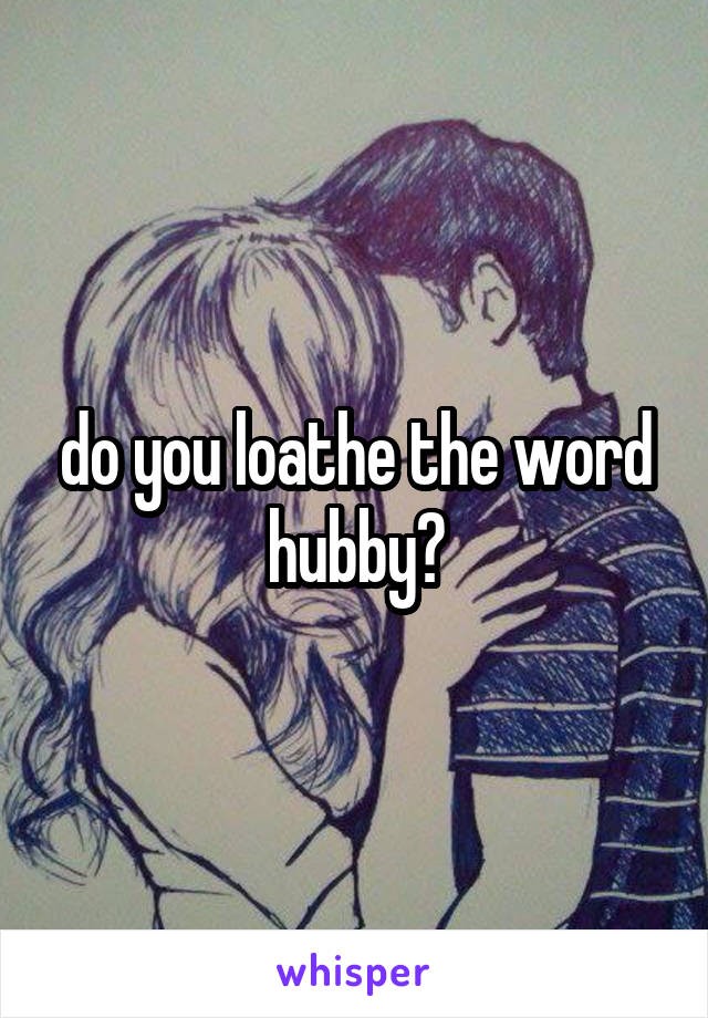 do you loathe the word hubby?