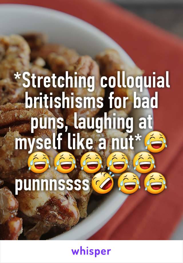 *Stretching colloquial britishisms for bad puns, laughing at myself like a nut*😂😂😂😂😂😂punnnssss🤣😂😂