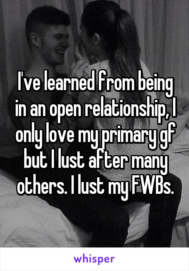 I've learned from being in an open relationship, I only love my primary gf but I lust after many others. I lust my FWBs.