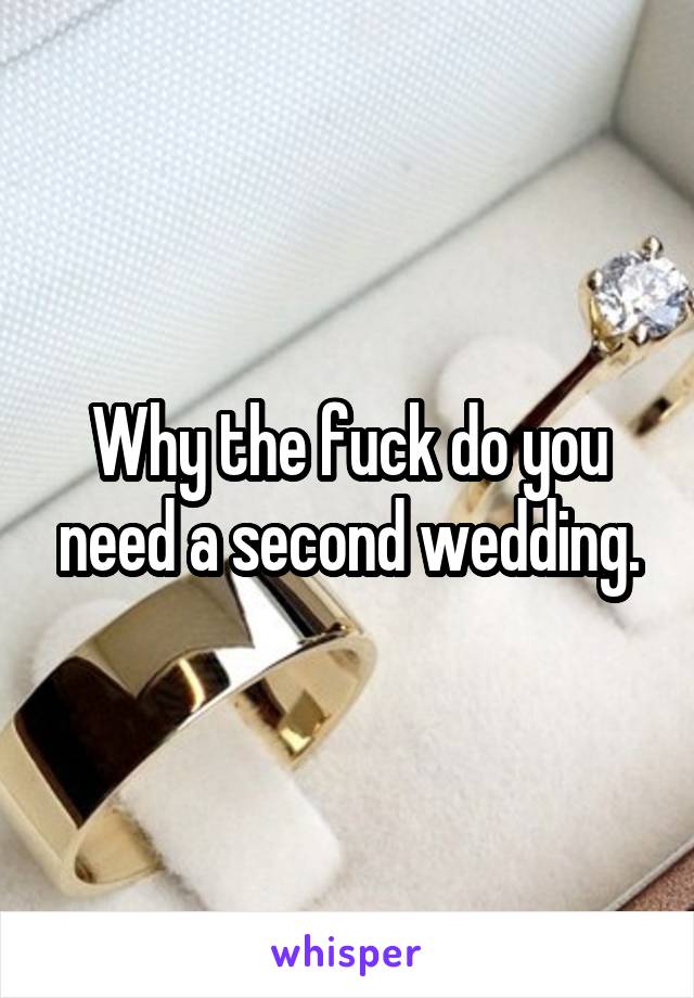 Why the fuck do you need a second wedding.