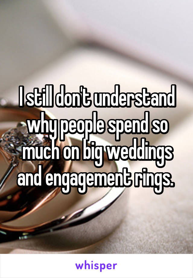 I still don't understand why people spend so much on big weddings and engagement rings. 