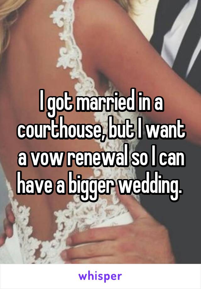 I got married in a courthouse, but I want a vow renewal so I can have a bigger wedding. 