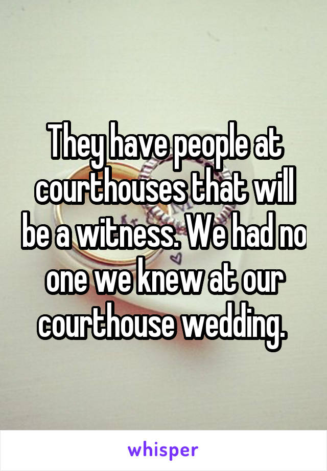 They have people at courthouses that will be a witness. We had no one we knew at our courthouse wedding. 