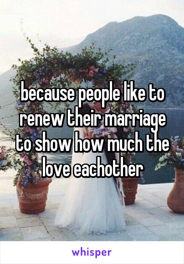 because people like to renew their marriage to show how much the love eachother