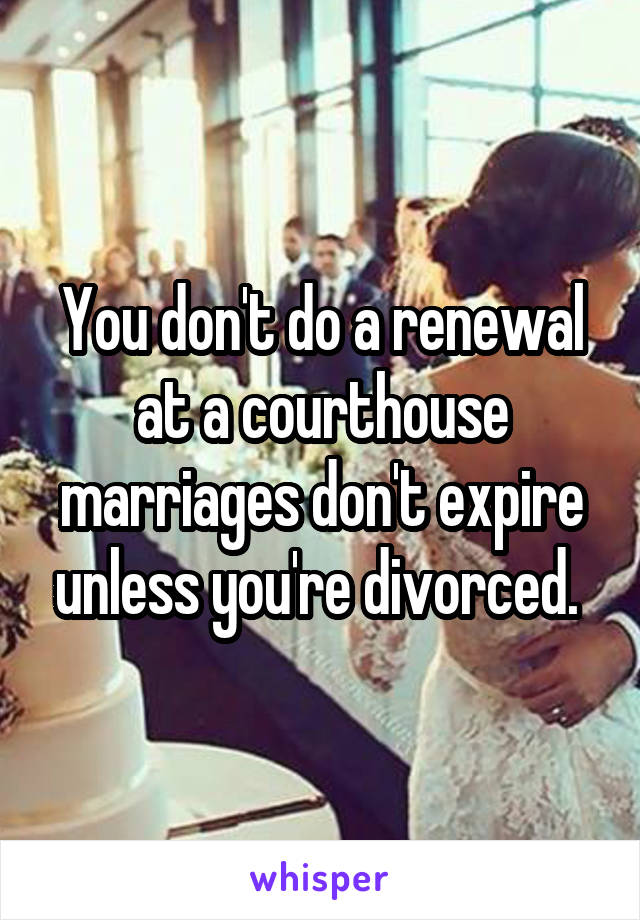 You don't do a renewal at a courthouse marriages don't expire unless you're divorced. 