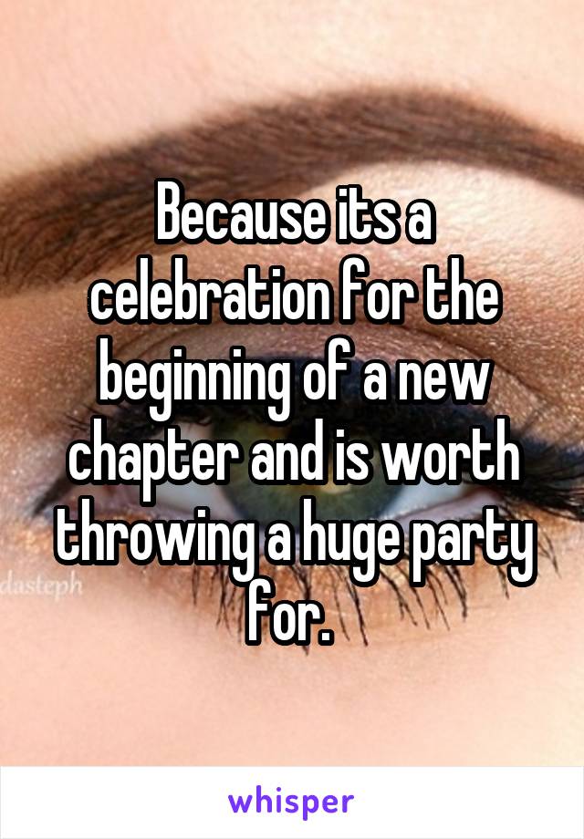 Because its a celebration for the beginning of a new chapter and is worth throwing a huge party for. 