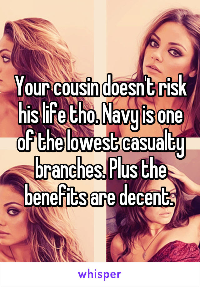 Your cousin doesn't risk his life tho. Navy is one of the lowest casualty branches. Plus the benefits are decent. 