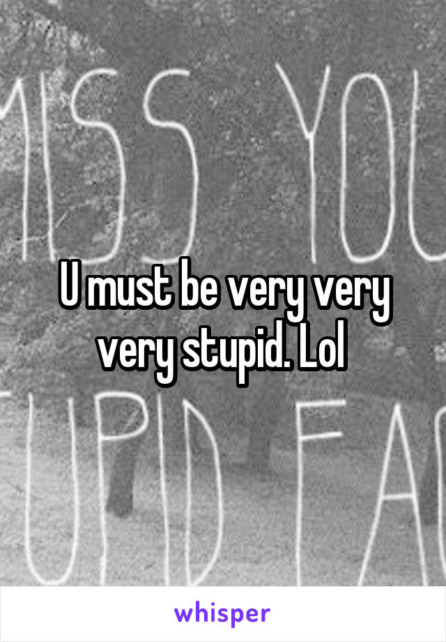 U must be very very very stupid. Lol 