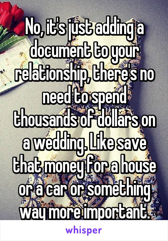 No, it's just adding a document to your relationship, there's no need to spend thousands of dollars on a wedding. Like save that money for a house or a car or something way more important.