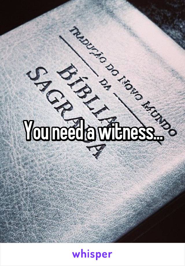 You need a witness...