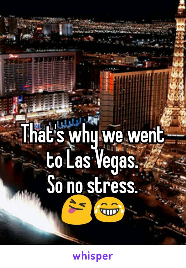 That's why we went to Las Vegas.
So no stress.
😝😂