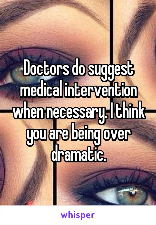 Doctors do suggest medical intervention when necessary. I think you are being over dramatic.
