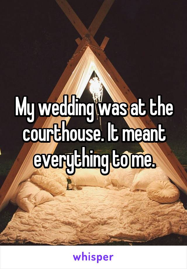 My wedding was at the courthouse. It meant everything to me.