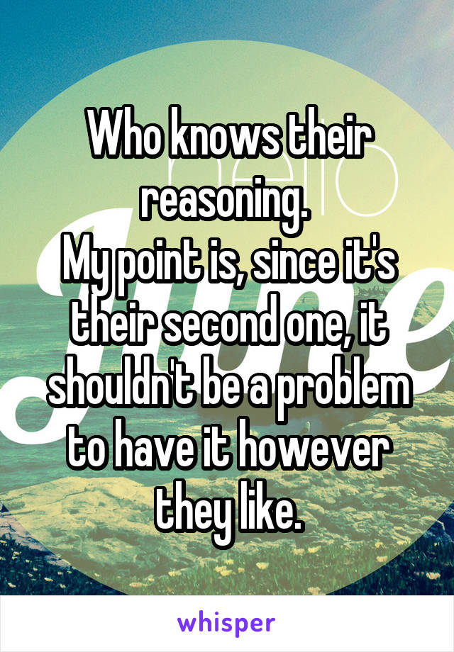 Who knows their reasoning. 
My point is, since it's their second one, it shouldn't be a problem to have it however they like.