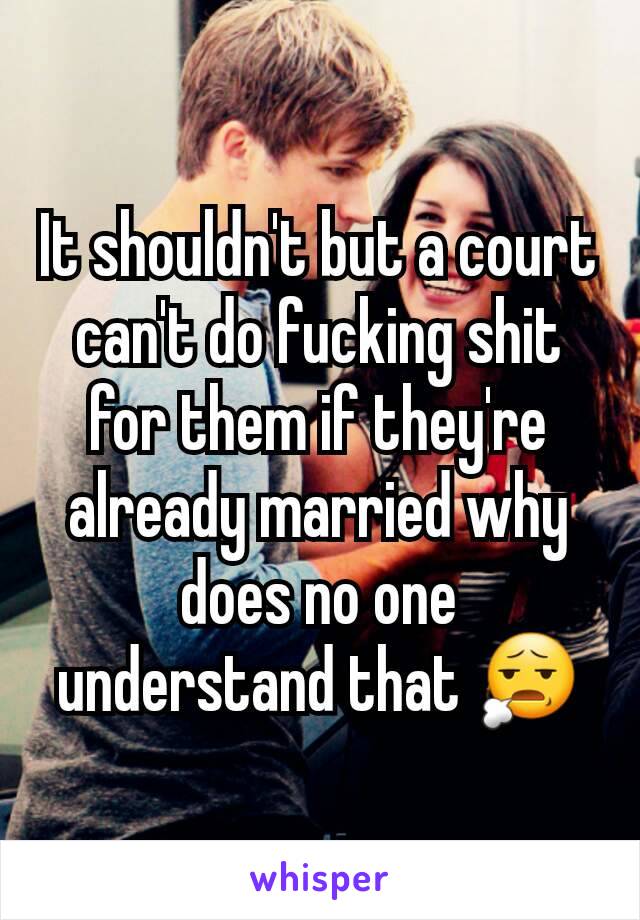 It shouldn't but a court can't do fucking shit for them if they're already married why does no one understand that 😧