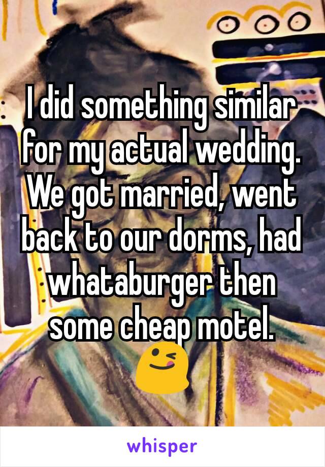 I did something similar for my actual wedding. We got married, went back to our dorms, had whataburger then some cheap motel. 😋