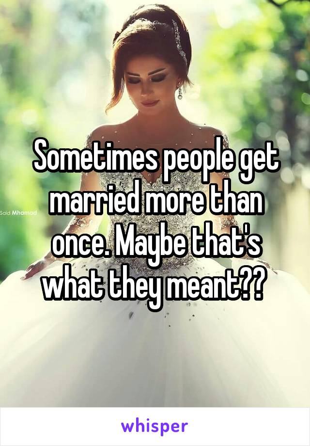 Sometimes people get married more than once. Maybe that's what they meant?? 