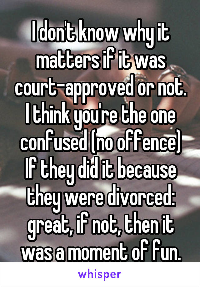 I don't know why it matters if it was court-approved or not. I think you're the one confused (no offence)
If they did it because they were divorced: great, if not, then it was a moment of fun.