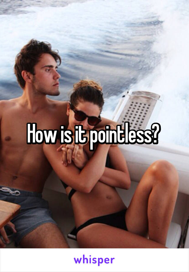 How is it pointless? 