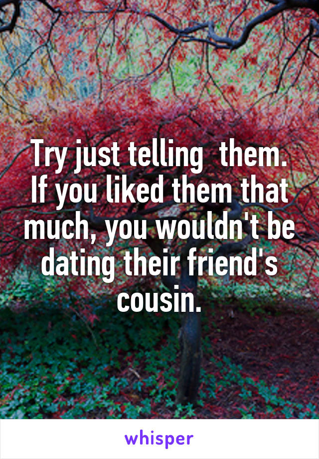 Try just telling  them. If you liked them that much, you wouldn't be dating their friend's cousin.