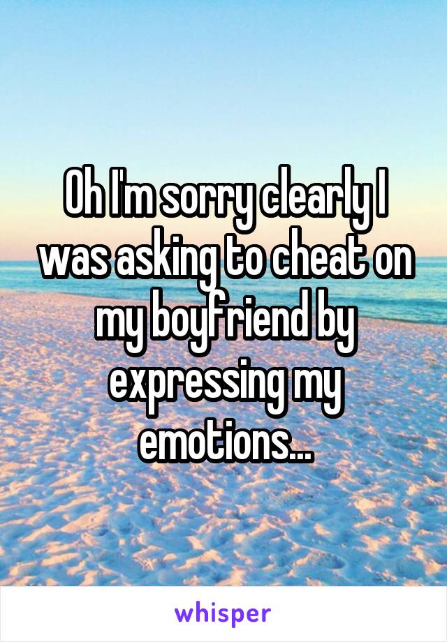 Oh I'm sorry clearly I was asking to cheat on my boyfriend by expressing my emotions...