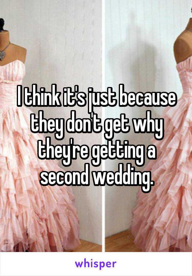 I think it's just because they don't get why they're getting a second wedding.