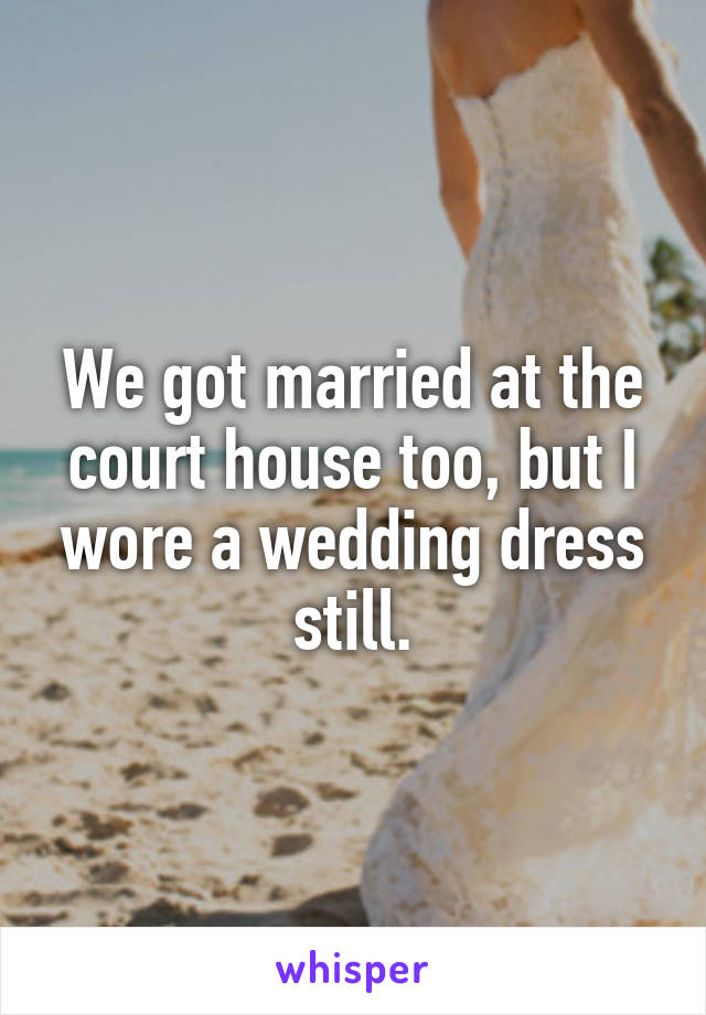 We got married at the court house too, but I wore a wedding dress still.
