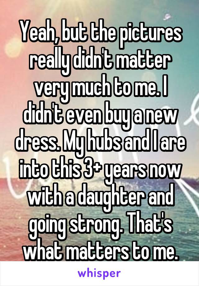 Yeah, but the pictures really didn't matter very much to me. I didn't even buy a new dress. My hubs and I are into this 3+ years now with a daughter and going strong. That's what matters to me.