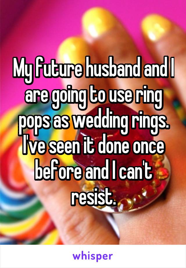 My future husband and I are going to use ring pops as wedding rings. I've seen it done once before and I can't resist.