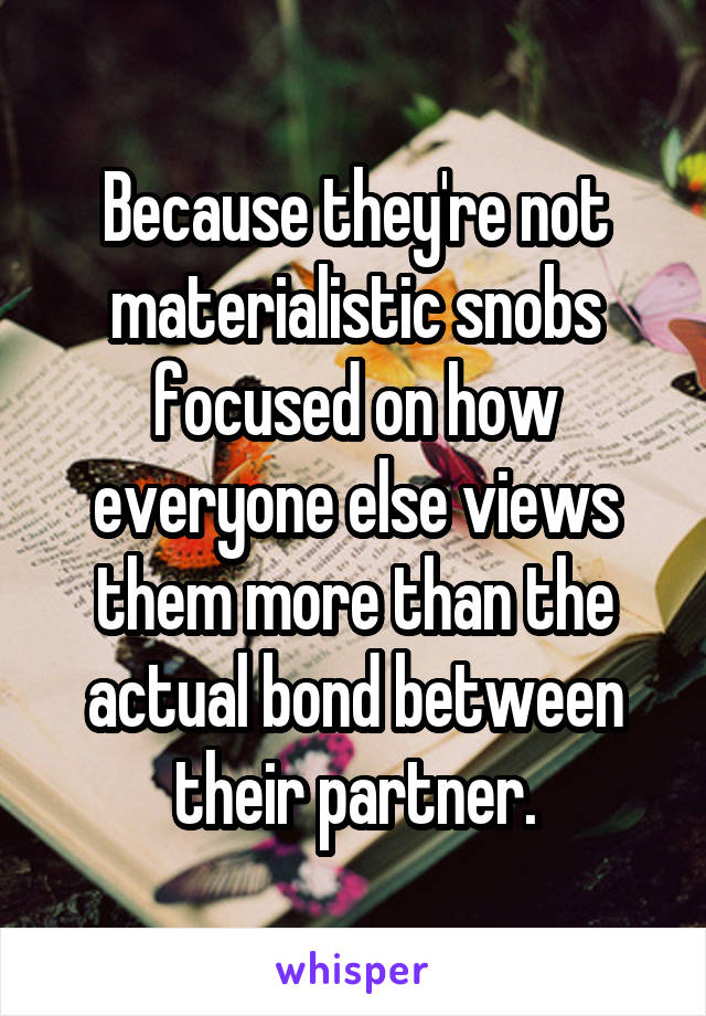 Because they're not materialistic snobs focused on how everyone else views them more than the actual bond between their partner.